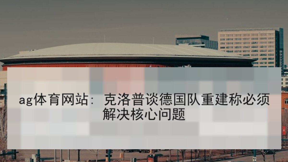 ag体育网站: 克洛普谈德国队重建称必须解决核心问题