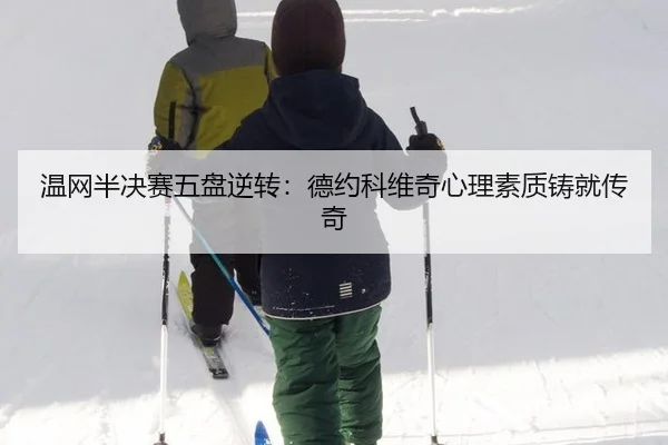 温网半决赛五盘逆转：德约科维奇心理素质铸就传奇