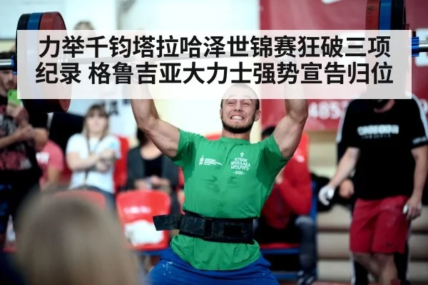 力举千钧塔拉哈泽世锦赛狂破三项纪录 格鲁吉亚大力士强势宣告归位
