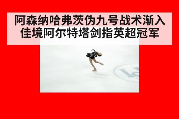 阿森纳哈弗茨伪九号战术渐入佳境阿尔特塔剑指英超冠军