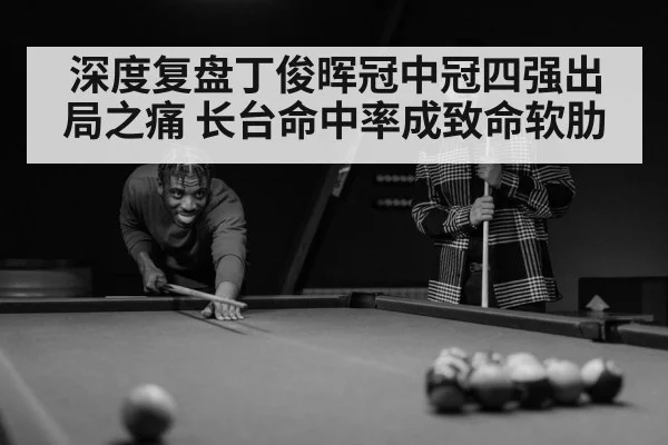 深度复盘丁俊晖冠中冠四强出局之痛 长台命中率成致命软肋